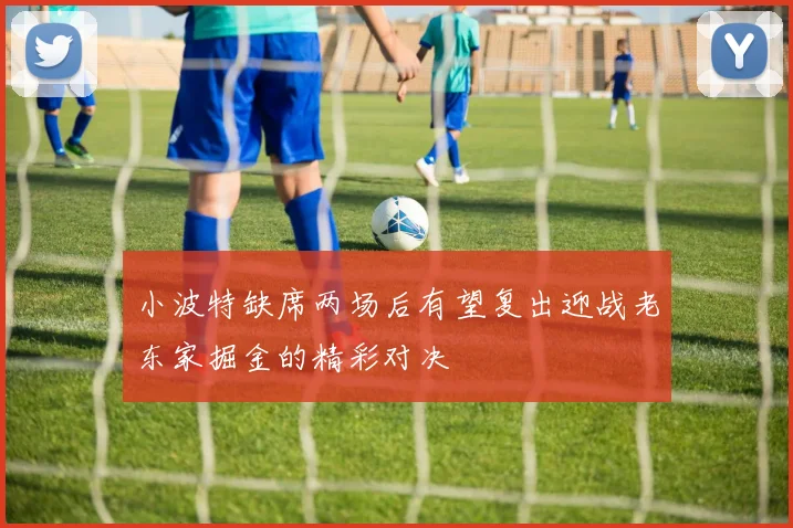 小波特缺席两场后有望复出迎战老东家掘金的精彩对决