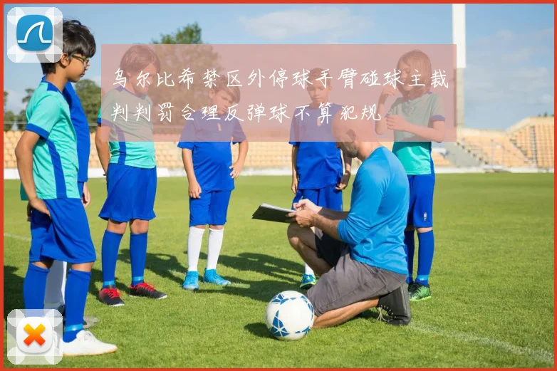 乌尔比希禁区外停球手臂碰球主裁判判罚合理反弹球不算犯规