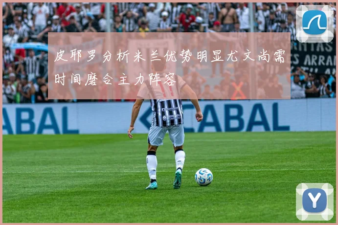 皮耶罗分析米兰优势明显尤文尚需时间磨合主力阵容