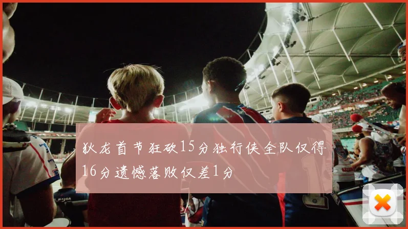 狄龙首节狂砍15分独行侠全队仅得16分遗憾落败仅差1分