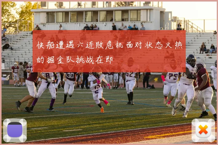 快船遭遇六连败危机面对状态火热的掘金队挑战在即