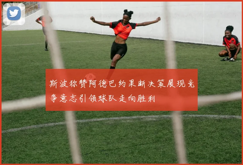 斯波称赞阿德巴约果断决策展现竞争意志引领球队走向胜利